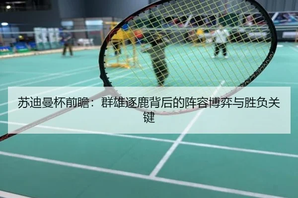苏迪曼杯前瞻：群雄逐鹿背后的阵容博弈与胜负关键