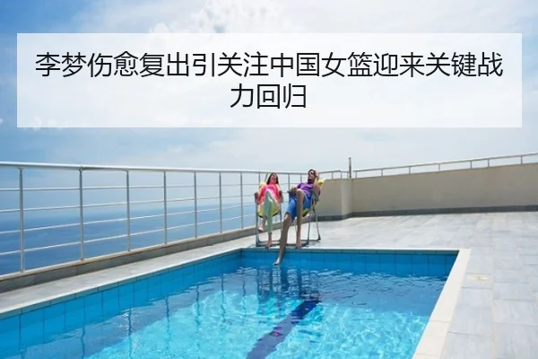 李梦伤愈复出引关注中国女篮迎来关键战力回归