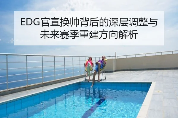 EDG官宣换帅背后的深层调整与未来赛季重建方向解析