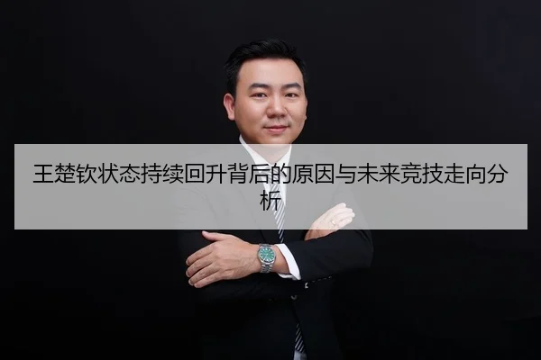 王楚钦状态持续回升背后的原因与未来竞技走向分析