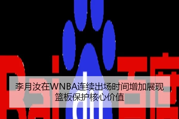 李月汝在WNBA连续出场时间增加展现篮板保护核心价值