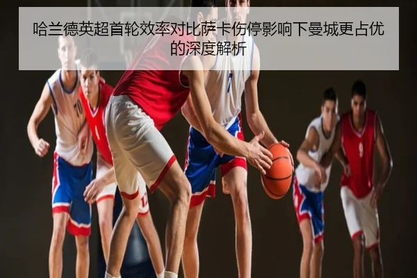 哈兰德英超首轮效率对比萨卡伤停影响下曼城更占优的深度解析
