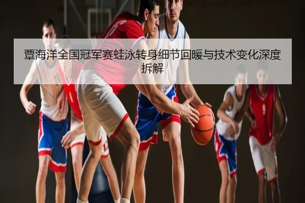 覃海洋全国冠军赛蛙泳转身细节回暖与技术变化深度拆解