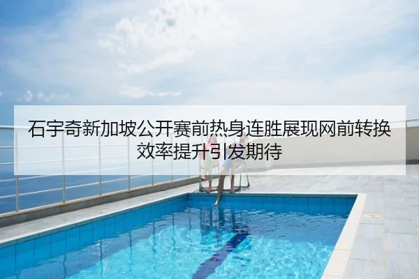 石宇奇新加坡公开赛前热身连胜展现网前转换效率提升引发期待