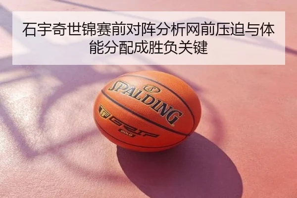 石宇奇世锦赛前对阵分析网前压迫与体能分配成胜负关键