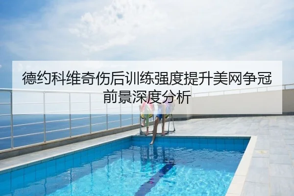 德约科维奇伤后训练强度提升美网争冠前景深度分析