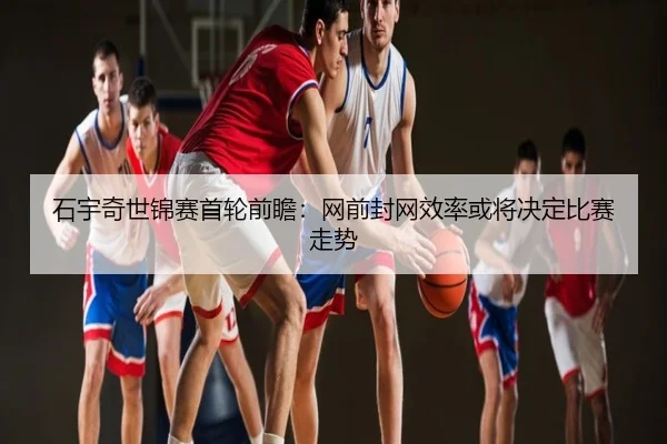 石宇奇世锦赛首轮前瞻：网前封网效率或将决定比赛走势