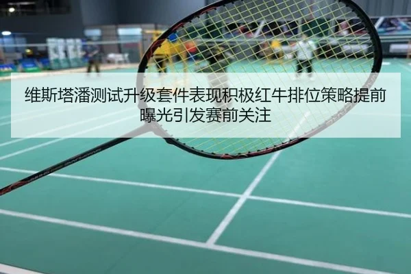 维斯塔潘测试升级套件表现积极红牛排位策略提前曝光引发赛前关注