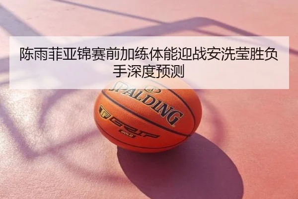 陈雨菲亚锦赛前加练体能迎战安洗莹胜负手深度预测
