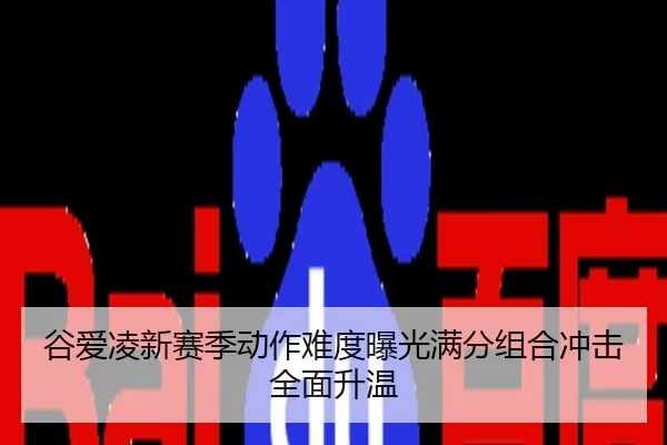 谷爱凌新赛季动作难度曝光满分组合冲击全面升温