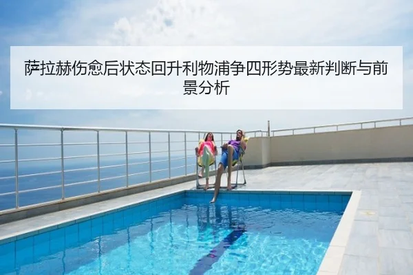 萨拉赫伤愈后状态回升利物浦争四形势最新判断与前景分析