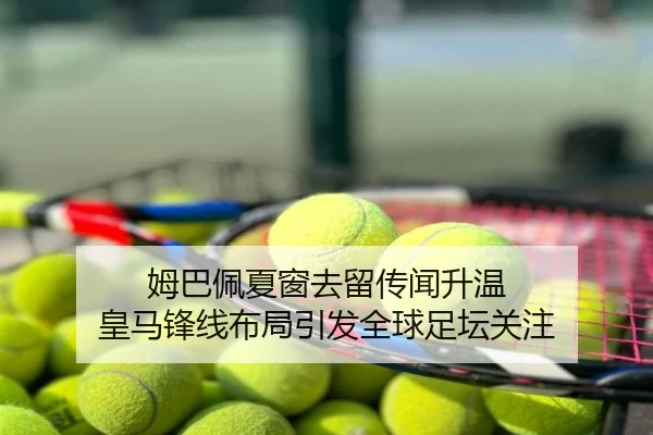姆巴佩夏窗去留传闻升温 皇马锋线布局引发全球足坛关注