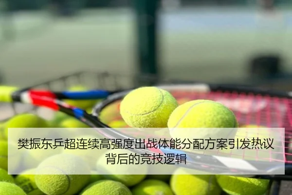 樊振东乒超连续高强度出战体能分配方案引发热议背后的竞技逻辑
